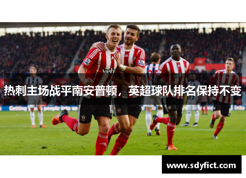 热刺主场战平南安普顿，英超球队排名保持不变