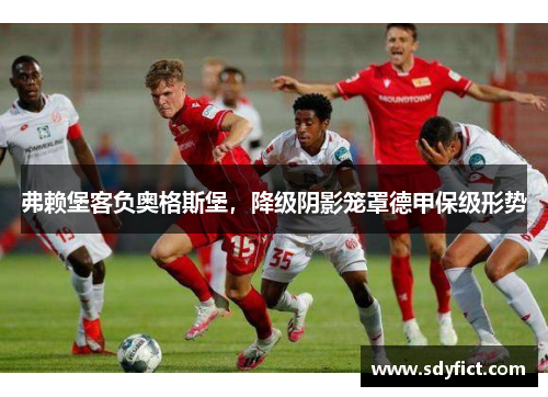 弗赖堡客负奥格斯堡，降级阴影笼罩德甲保级形势