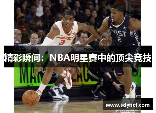 精彩瞬间：NBA明星赛中的顶尖竞技