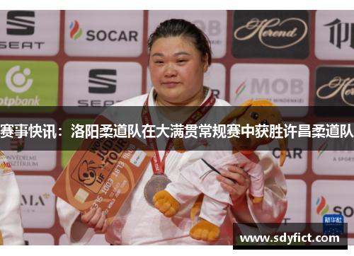 赛事快讯：洛阳柔道队在大满贯常规赛中获胜许昌柔道队