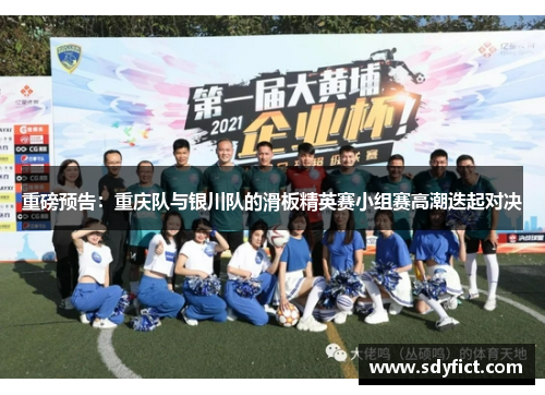 重磅预告：重庆队与银川队的滑板精英赛小组赛高潮迭起对决