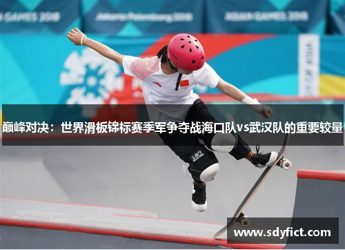 巅峰对决：世界滑板锦标赛季军争夺战海口队vs武汉队的重要较量